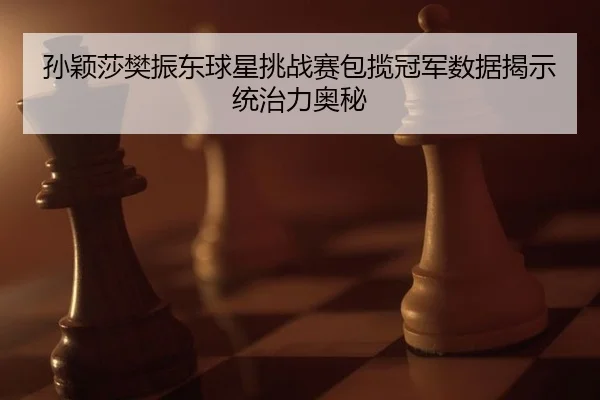 孙颖莎樊振东球星挑战赛包揽冠军数据揭示统治力奥秘